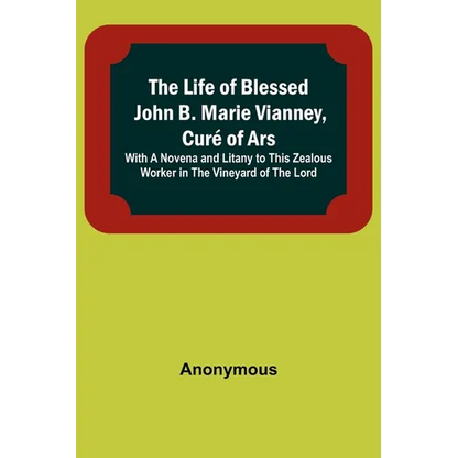 The Life of Blessed John B. Marie Vianney, Curé of Ars: With a Novena and Litany to this Zealous Worker in the Vineyard of the Lord - Paperback