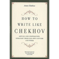 How to Write Like Chekhov: Advice and Inspiration, Straight from His Own Letters and Work - Paperback