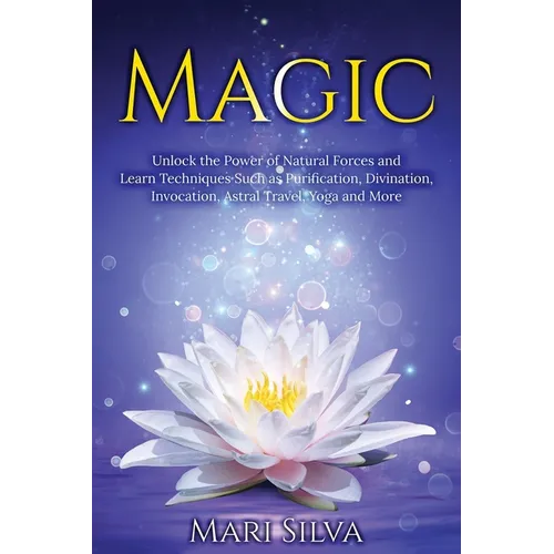 Magic: Unlock the Power of Natural Forces and Learn Techniques Such as Purification, Divination, Invocation, Astral Travel, Yoga and More - Paperback
