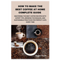 How to Make the Best Coffee at Home Complete Guide: Mastering the Best Coffee Recipes with Expert Tips, Brewing Techniques, and Sustainable Practices - Paperback