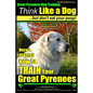 Great Pyrenees Dog Training Think Like a Dog - But Don't Eat Your Poop!: 'Paws On Paws Off' - Great Pyrenees - Breed Expert Dog Training - Paperback