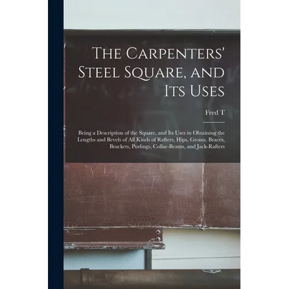 The Carpenters' Steel Square, and its Uses: Being a Description of the Square, and its Uses in Obtaining the Lengths and Bevels of all Kinds of Rafter - Paperback