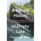 A Natural History of Empty Lots: Field Notes from Urban Edgelands, Back Alleys, and Other Wild Places - Hardcover