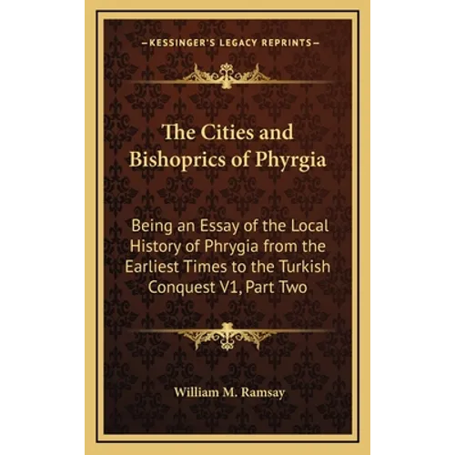 The Cities and Bishoprics of Phyrgia: Being an Essay of the Local History of Phrygia from the Earliest Times to the Turkish Conquest V1, Part Two - Hardcover