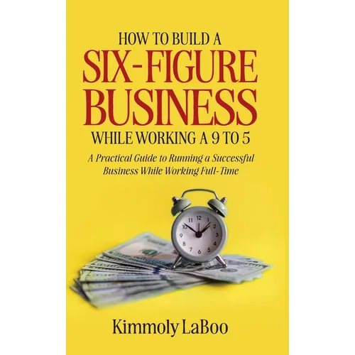 How to Build a Six-Figure Business While Working a 9 To 5: A Practical Guide to Running a Successful Business While Working Full-Time - Hardcover