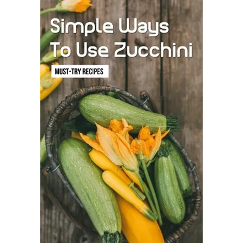 Simple Ways To Use Zucchini: Must-Try Recipes: Zucchini Recipes For Grilling - Paperback