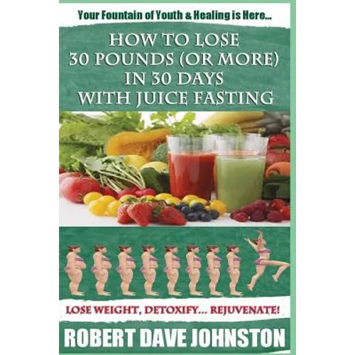 How to Lose 30 Pounds (Or More) In 30 Days With Juice Fasting: How To Lose Weight Fast, Keep it Off & Renew The Mind, Body & Spirit Through Fasting, S - Paperback
