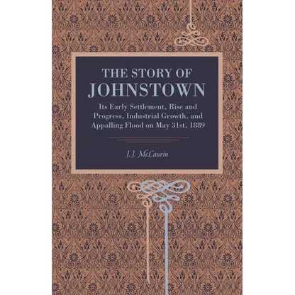 The Story of Johnstown: Its Early Settlement, Rise and Progress, Industrial Growth, and Appalling Flood on May 31st, 1889 - Paperback