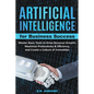 Artificial Intelligence For Business: Master Basic Tools To Drive Revenue Growth, Maximize Productivity & Efficiency, And Create A Culture Of Innovati - Paperback