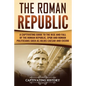 The Roman Republic: A Captivating Guide to the Rise and Fall of the Roman Republic, SPQR and Roman Politicians Such as Julius Caesar and Cicero - Paperback