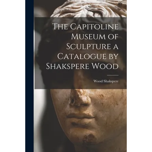 The Capitoline Museum of Sculpture a Catalogue by Shakspere Wood - Paperback