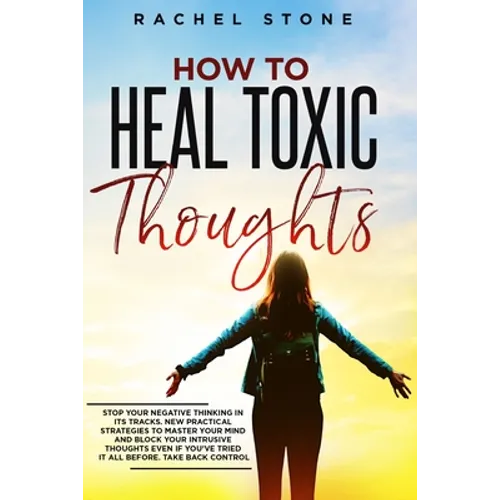 How To Heal Toxic Thoughts: Stop your negative thinking in its tracks. New practical strategies to master your mind and block your intrusive thoug - Paperback