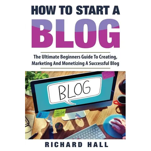 How To Start A Blog: The Ultimate Beginner's Guide For Creating, Marketing, and Monetizing a Successful Blog - Paperback