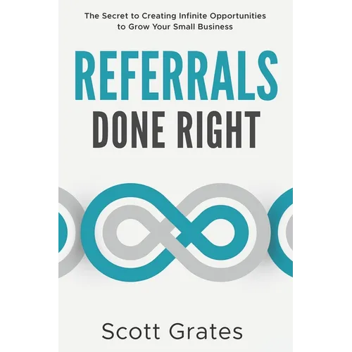 Referrals Done Right: The Secret to Creating Infinite Opportunities to Grow Your Small Business - Paperback