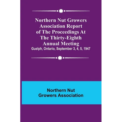 Northern Nut Growers Association Report of the Proceedings at the Thirty-Eighth Annual Meeting; Guelph, Ontario, September 3, 4, 5, 1947 - Paperback
