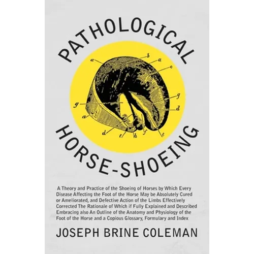 Pathological Horse-Shoeing: A Theory and Practice of the Shoeing of Horses by Which Every Disease Affecting the Foot of the Horse May be Absolutel - Paperback