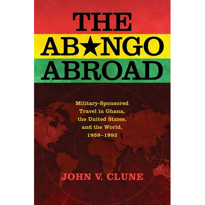 The Abongo Abroad: Military-Sponsored Travel in Ghana, the United States, and the World, 1959-1992 - Hardcover