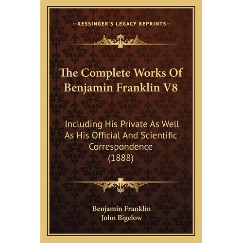 The Complete Works Of Benjamin Franklin V8: Including His Private As Well As His Official And Scientific Correspondence (1888) - Paperback