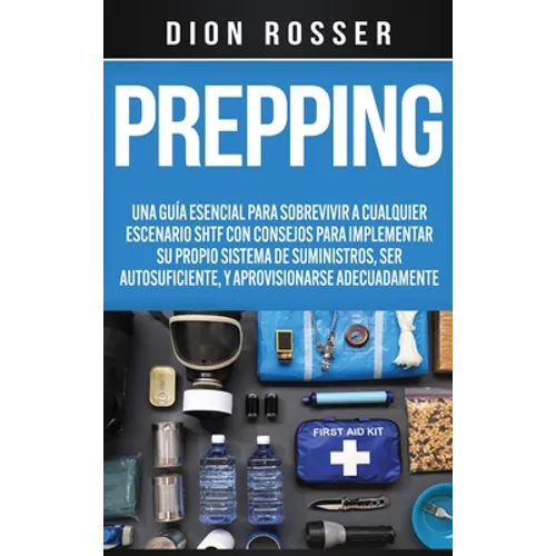 Prepping: Una Guía Esencial para Sobrevivir a cualquier Escenario SHTF Con Consejos para Implementar su Propio Sistema de Suministros, ser Autosuficie - Hardcover