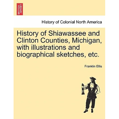 History of Shiawassee and Clinton Counties, Michigan, with illustrations and biographical sketches, etc. - Paperback