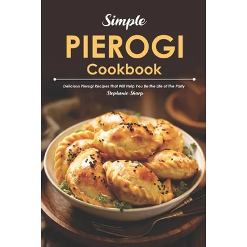 Simple Pierogi Cookbook: Delicious Pierogi Recipes That Will Help You Be the Life of The Party - Paperback