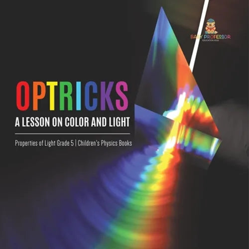 Optricks: A Lesson on Color and Light Properties of Light Grade 5 Children's Physics Books - Paperback