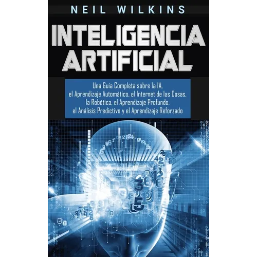 Inteligencia Artificial: Una Guía Completa sobre la IA, el Aprendizaje Automático, el Internet de las Cosas, la Robótica, el Aprendizaje Profun - Hardcover