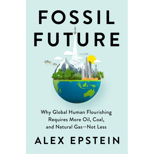 Fossil Future: Why Global Human Flourishing Requires More Oil, Coal, and Natural Gas--Not Less - Hardcover