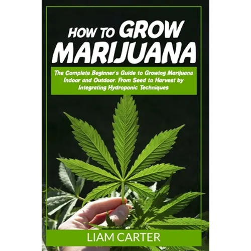 How to Grow Marijuana: The Complete Beginner's Guide to Growing Marijuana Indoor and Outdoor. From Seed to Harvest by Integrating Hydroponic Technique - Paperback