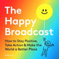 The Happy Broadcast: How to Stay Positive, Take Action & Make the World a Better Place - Hardcover