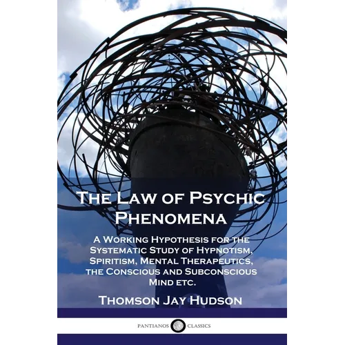 The Law of Psychic Phenomena: A Working Hypothesis for the Systematic Study of Hypnotism, Spiritism, Mental Therapeutics, the Conscious and Subconsc - Paperback