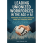 Leading Unionized Workforces in the Age of AI: Managing Skilled and Unskilled Labor in a Changing World - Paperback