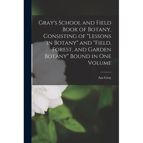 Gray's School and Field Book of Botany, Consisting of "Lessons in Botany" and "Field, Forest, and Garden Botany" Bound in one Volume - Paperback