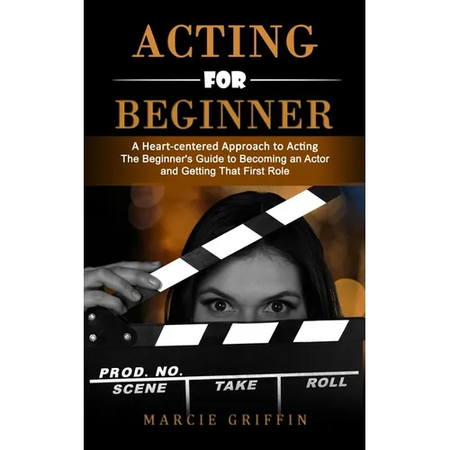 Acting for Beginners: A Heart-centered Approach to Acting (The Beginner's Guide to Becoming an Actor and Getting That First Role) - Paperback