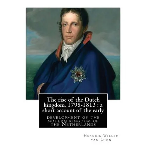 The rise of the Dutch kingdom, 1795-1813: a short account of the early: development of the modern kingdom of the Netherlands, By Hendrik Willem van Lo - Paperback