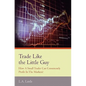 Trade Like the Little Guy: How a small trader can consistently profit in the markets!, Second Edition - Paperback