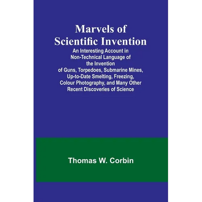Marvels of Scientific Invention; An Interesting Account in Non-Technical Language of the Invention of Guns, Torpedoes, Submarine Mines, Up-to-Date Sme - Paperback