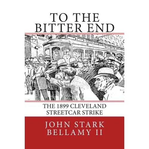 To The Bitter End: The 1899 Cleveland Streetcar Strike - Paperback
