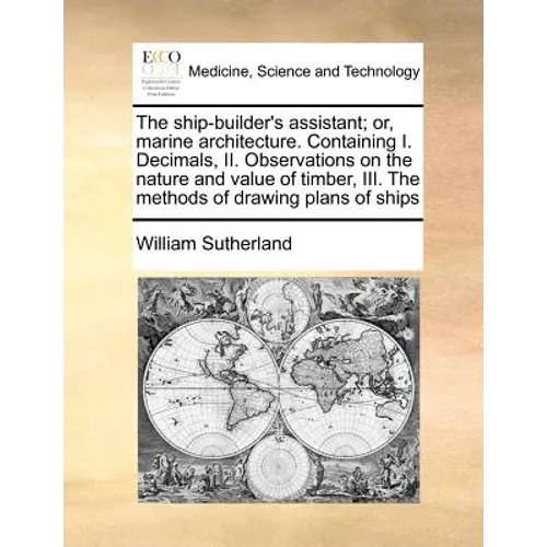 The Ship-Builder's Assistant; Or, Marine Architecture. Containing I. Decimals, II. Observations on the Nature and Value of Timber, III. the Methods of - Paperback