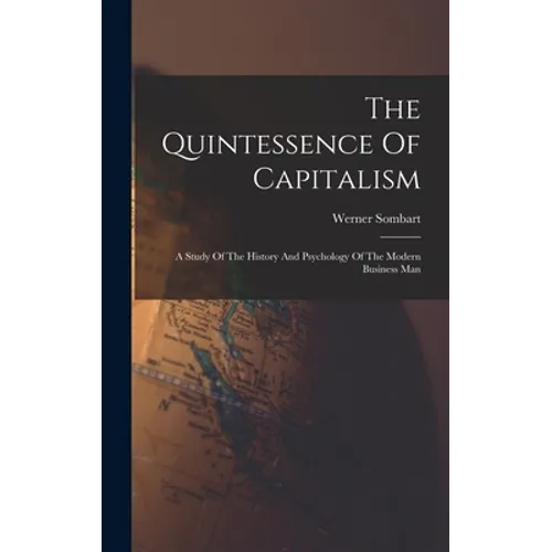 The Quintessence Of Capitalism: A Study Of The History And Psychology Of The Modern Business Man - Hardcover