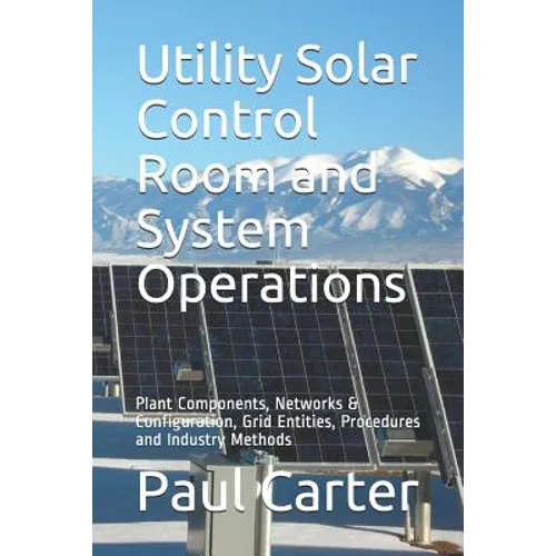 Utility Solar Control Room and System Operations: Plant Components, Networks & Configuration, Grid Entities, Procedures and Industry Methods - Paperback