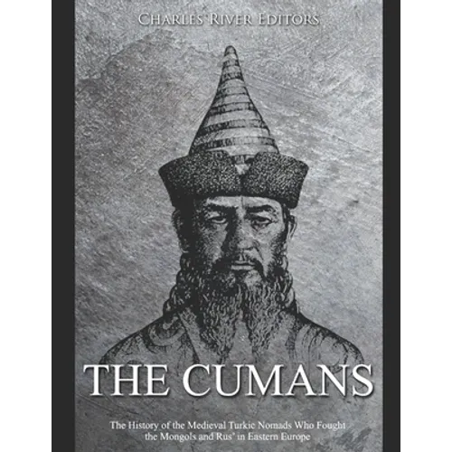 The Cumans: The History of the Medieval Turkic Nomads Who Fought the Mongols and Rus' in Eastern Europe - Paperback