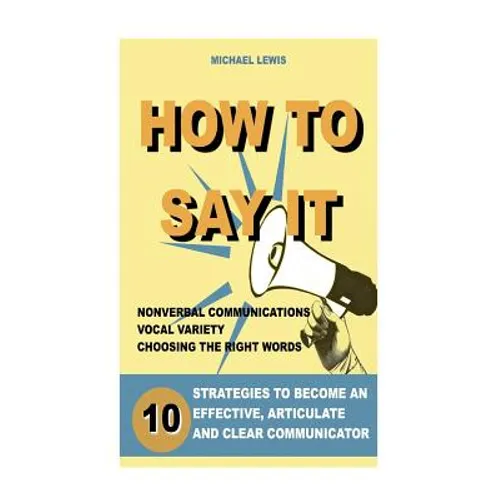 How to Say It: 10 Strategies to Become an Effective, Articulate and Clear Communicator: Vocal Variety, Nonverbal Communication, Powerful Words - Paperback