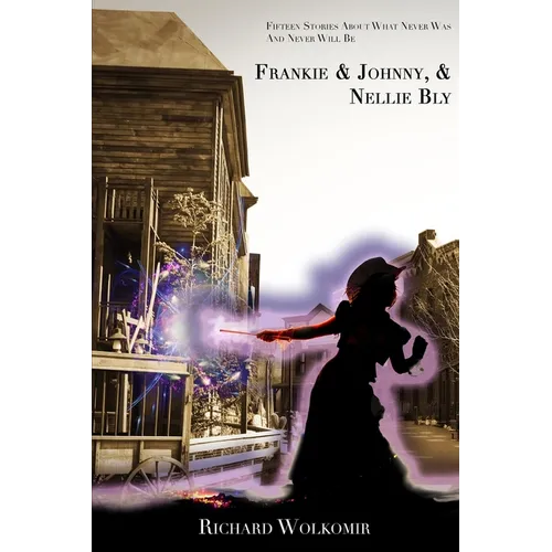 Frankie & Johnny, & Nellie Bly: Fifteen Stories About What Never Was And Never Will Be - Paperback