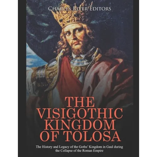 The Visigothic Kingdom of Tolosa: The History and Legacy of the Goths' Kingdom in Gaul during the Collapse of the Roman Empire - Paperback