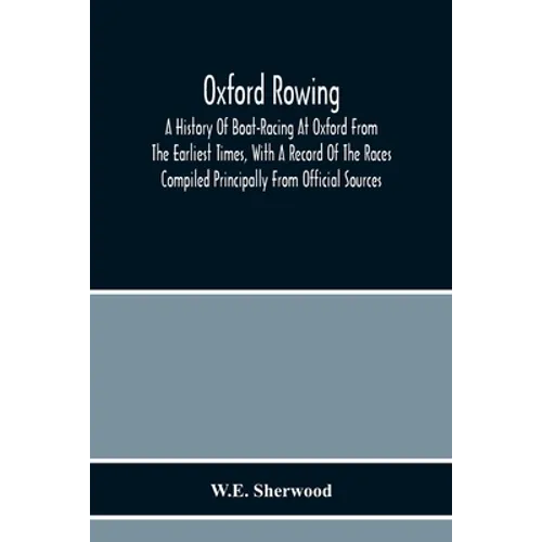 Oxford Rowing; A History Of Boat-Racing At Oxford From The Earliest Times, With A Record Of The Races Compiled Principally From Official Sources - Paperback