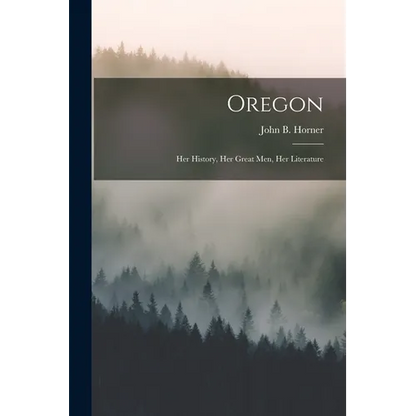 Oregon: Her History, Her Great Men, Her Literature - Paperback