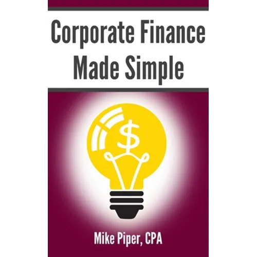 Corporate Finance Made Simple: Corporate Finance Explained in 100 Pages or Less - Paperback
