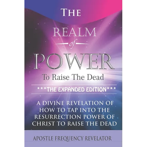 The Realm Of Power To Raise The Dead: A Divine Revelation Of How To Tap Into The Resurrection Power Of Christ To Raise The Dead - Paperback