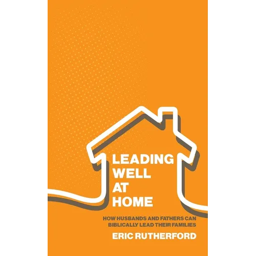 Leading Well at Home: How Husbands and Fathers Can Biblically Lead Their Families - Paperback